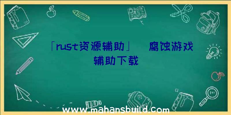 「rust资源辅助」|腐蚀游戏辅助下载